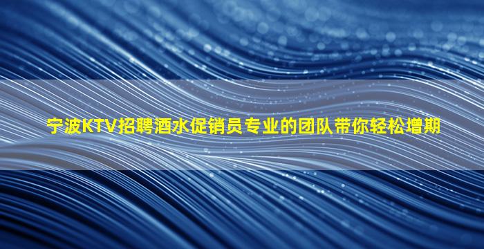 宁波KTV招聘酒水促销员专业的团队带你轻松增期